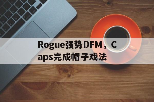 Rogue强势DFM，Caps完成帽子戏法